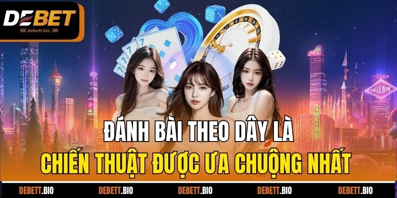 Đánh bài theo dây là chiến thuật được ưa chuộng nhất