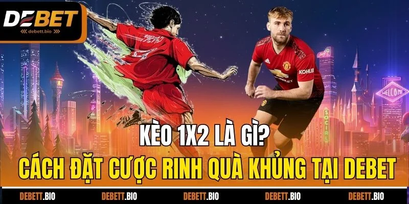 kèo 1x2 là gì cách đặt cược rinh qua khủng tại debet
