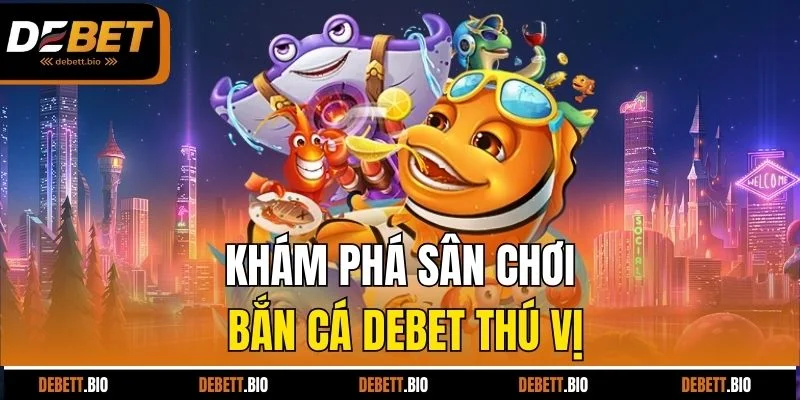 Khám phá sân chơi bắn cá Debet thú vị