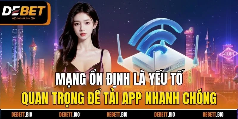 Mạng ổn định là yếu tố quan trọng để tải app nhanh chóng.