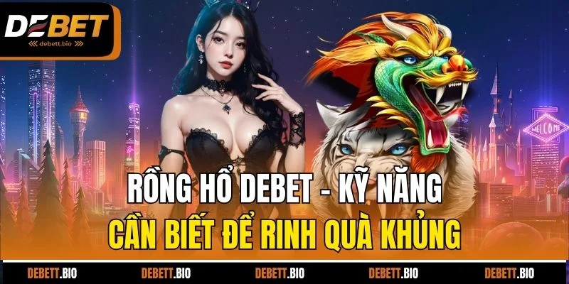 rồng hổ debet kỹ năng cần biết để rinh quà khủng