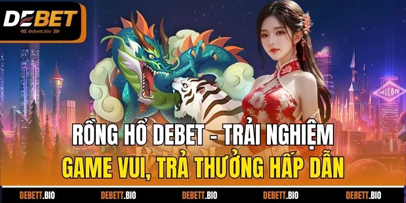 Rồng hổ Debet - Trải nghiệm game vui, trả thưởng hấp dẫn 