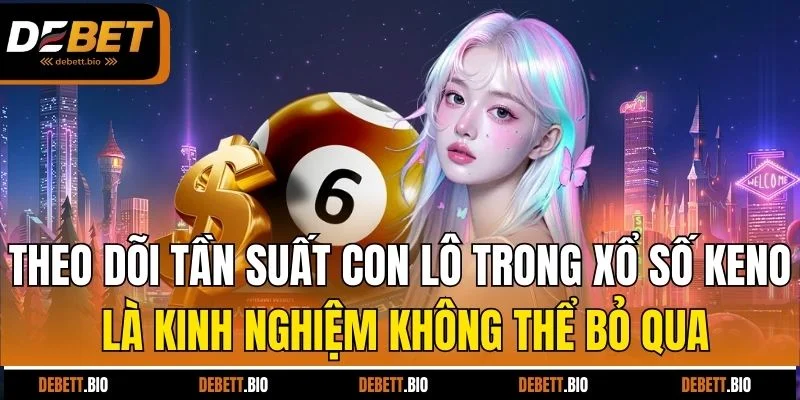 Theo dõi tần suất con lô trong xổ số keno là kinh nghiệm không thể bỏ qua