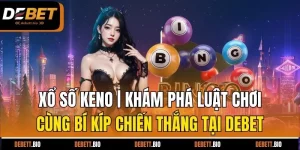 xổ số keno khám phá luật chơi cùng bí kíp chiến thắng tại debet